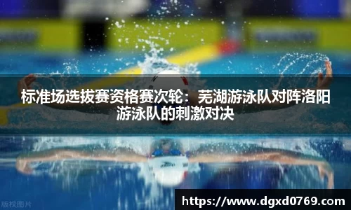标准场选拔赛资格赛次轮：芜湖游泳队对阵洛阳游泳队的刺激对决