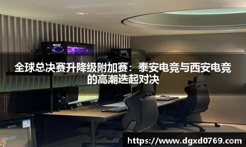 全球总决赛升降级附加赛：泰安电竞与西安电竞的高潮迭起对决