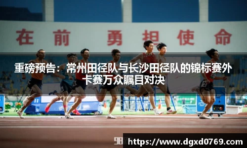 重磅预告：常州田径队与长沙田径队的锦标赛外卡赛万众瞩目对决