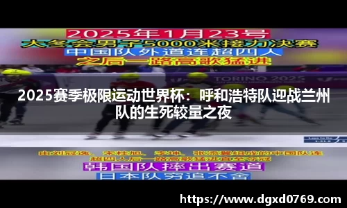 2025赛季极限运动世界杯：呼和浩特队迎战兰州队的生死较量之夜